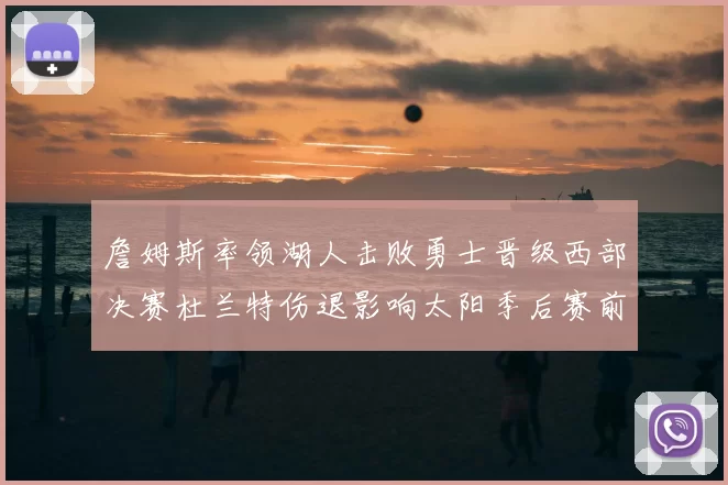 詹姆斯率领湖人击败勇士晋级西部决赛杜兰特伤退影响太阳季后赛前景