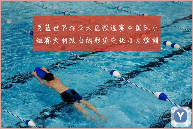 男篮世界杯亚太区预选赛中国队小组赛失利致出线形势变化与后续调整看点