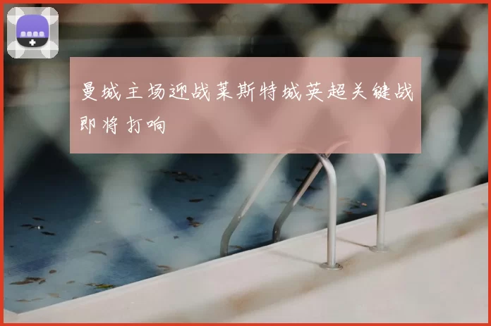 曼城主场迎战莱斯特城英超关键战即将打响