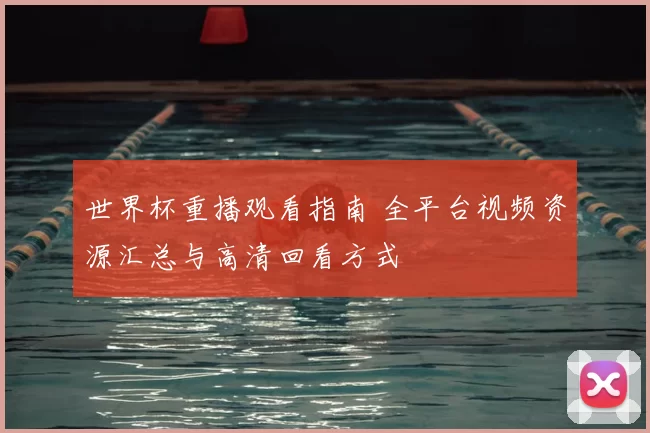 世界杯重播观看指南 全平台视频资源汇总与高清回看方式