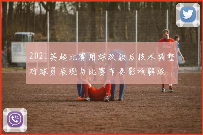2021英超比赛用球改款后技术调整对球员表现与比赛节奏影响解读