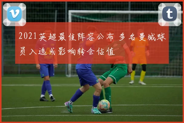 2021英超最佳阵容公布 多名曼城球员入选或影响转会估值