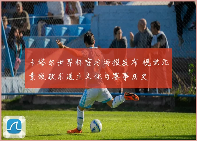 卡塔尔世界杯官方海报发布 视觉元素致敬东道主文化与赛事历史