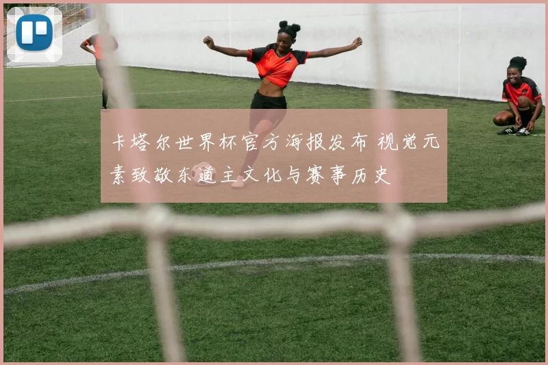 卡塔尔世界杯官方海报发布 视觉元素致敬东道主文化与赛事历史