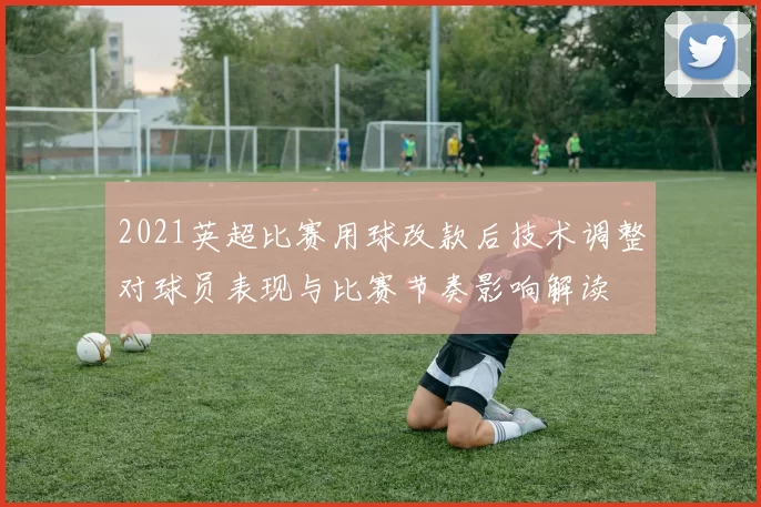 2021英超比赛用球改款后技术调整对球员表现与比赛节奏影响解读
