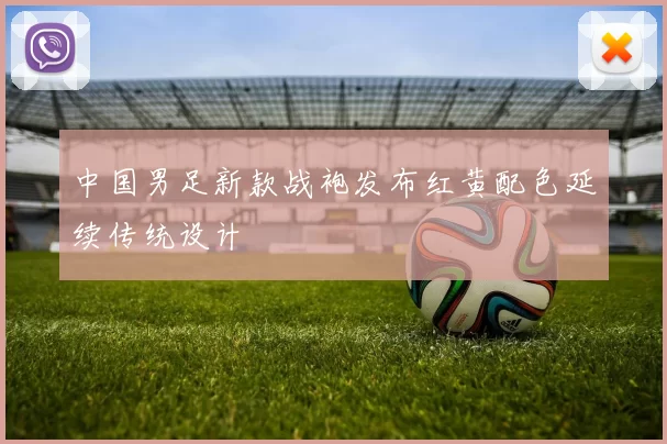 中国男足新款战袍发布红黄配色延续传统设计