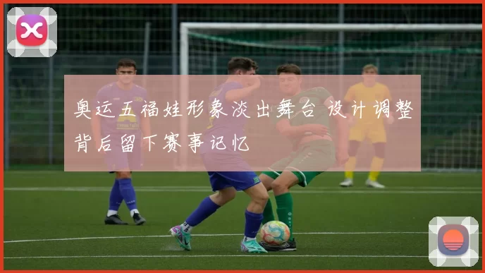 奥运五福娃形象淡出舞台 设计调整背后留下赛事记忆