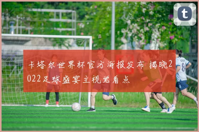 卡塔尔世界杯官方海报发布 揭晓2022足球盛宴主视觉看点