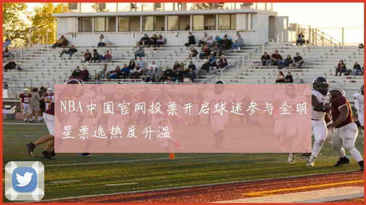 NBA中国官网投票开启球迷参与全明星票选热度升温