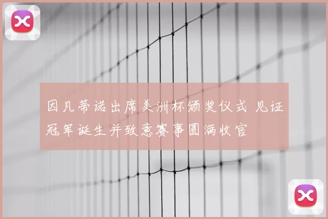 因凡蒂诺出席美洲杯颁奖仪式 见证冠军诞生并致意赛事圆满收官
