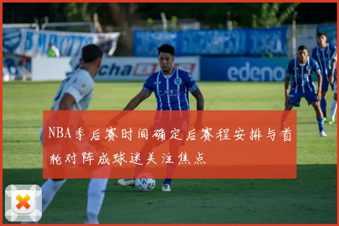 NBA季后赛时间确定后赛程安排与首轮对阵成球迷关注焦点