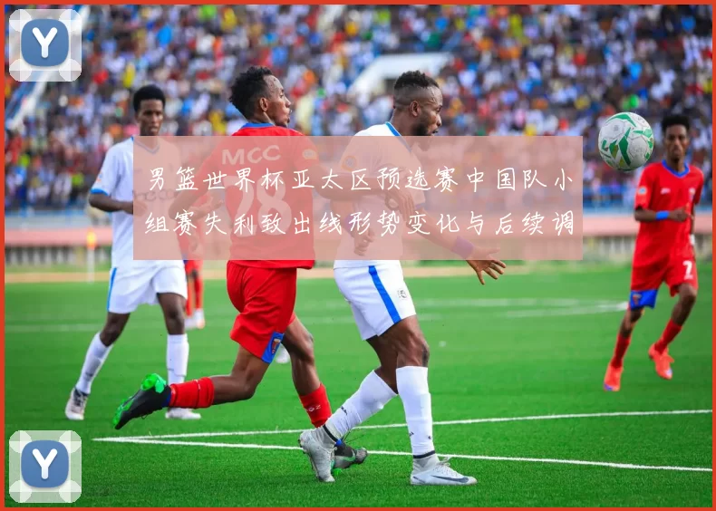 男篮世界杯亚太区预选赛中国队小组赛失利致出线形势变化与后续调整看点