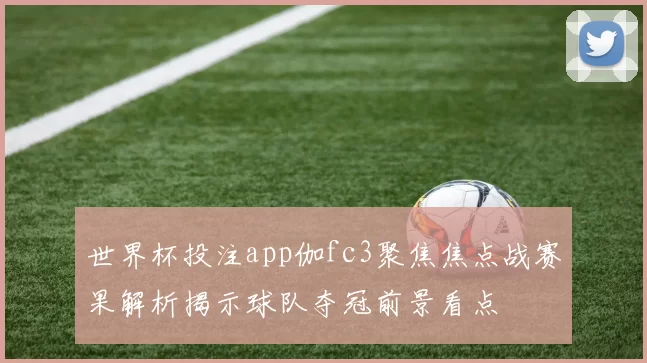 世界杯投注app伽fc3聚焦焦点战赛果解析揭示球队夺冠前景看点