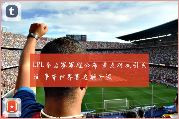 LPL季后赛赛程公布 重点对决引关注 争夺世界赛名额升温