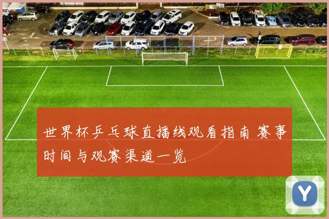 世界杯乒乓球直播线观看指南 赛事时间与观赛渠道一览