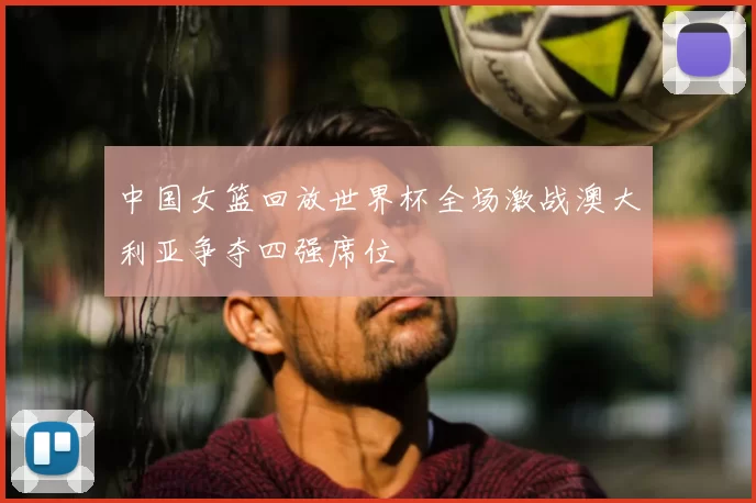 中国女篮回放世界杯全场激战澳大利亚争夺四强席位